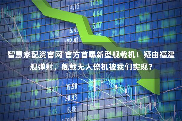 智慧家配资官网 官方首曝新型舰载机!疑由福建舰弹射,舰载无人僚机被我们实现?