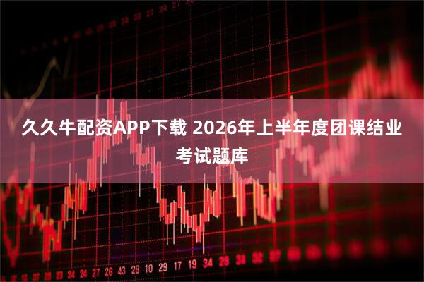 久久牛配资APP下载 2026年上半年度团课结业考试题库