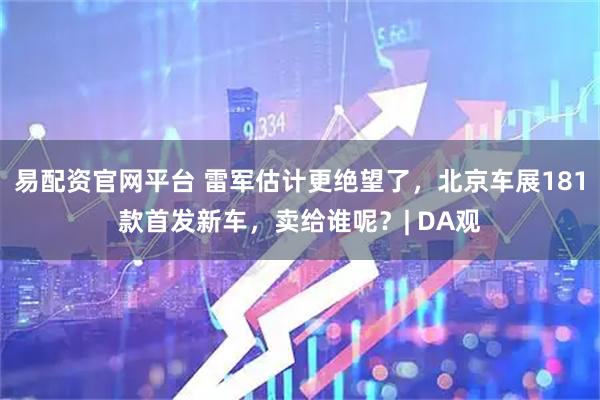 易配资官网平台 雷军估计更绝望了，北京车展181款首发新车，卖给谁呢？| DA观