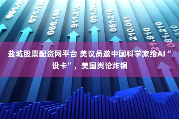 盐城股票配资网平台 美议员邀中国科学家给AI“设卡”，美国舆论炸锅