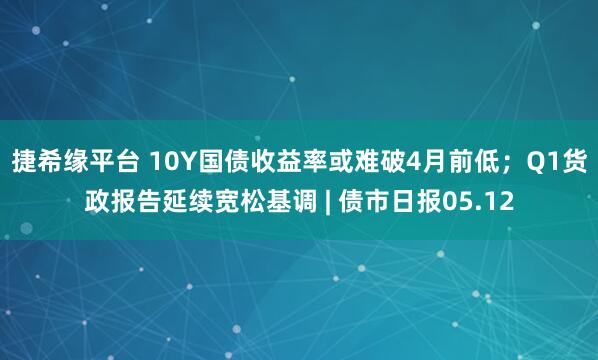 捷希缘平台 10Y国债收益率或难破4月前低；Q1货政报告延续宽松基调 | 债市日报05.12