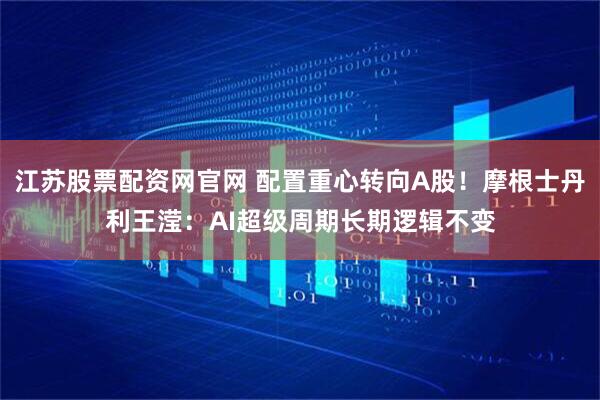 江苏股票配资网官网 配置重心转向A股！摩根士丹利王滢：AI超级周期长期逻辑不变