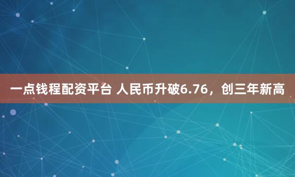 一点钱程配资平台 人民币升破6.76，创三年新高