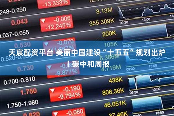 天宸配资平台 美丽中国建设“十五五”规划出炉丨碳中和周报