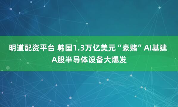 明道配资平台 韩国1.3万亿美元“豪赌”AI基建 A股半导体设备大爆发